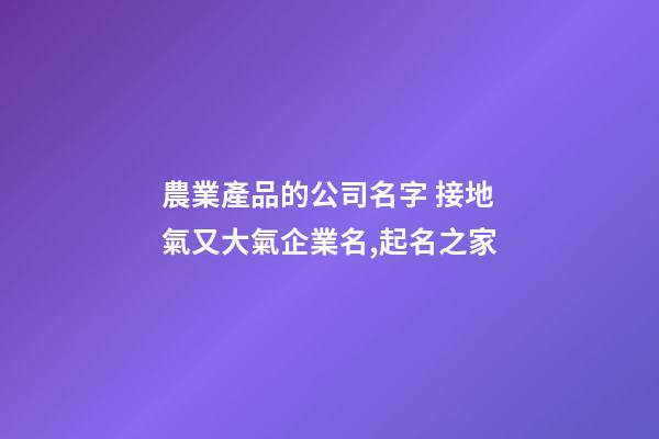農業產品的公司名字 接地氣又大氣企業名,起名之家
